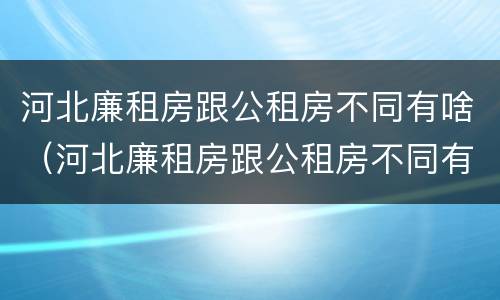 河北廉租房跟公租房不同有啥（河北廉租房跟公租房不同有啥影响）