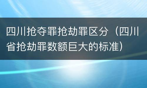 四川抢夺罪抢劫罪区分（四川省抢劫罪数额巨大的标准）