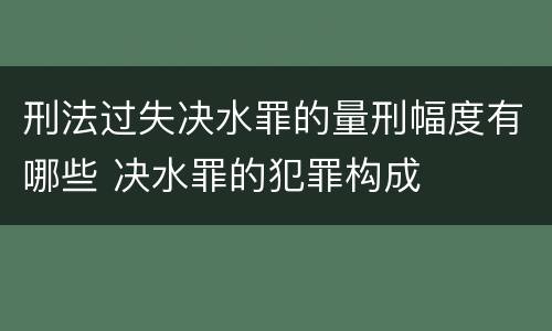 刑法过失决水罪的量刑幅度有哪些 决水罪的犯罪构成