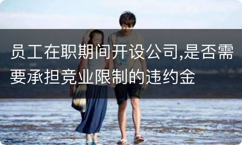 员工在职期间开设公司,是否需要承担竞业限制的违约金