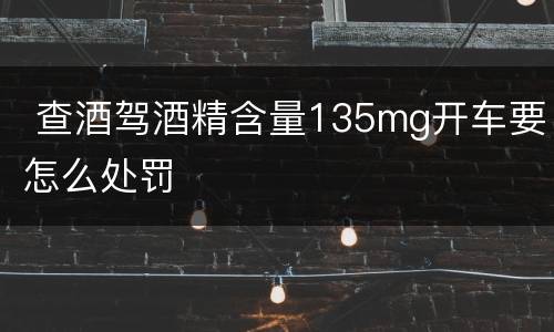  查酒驾酒精含量135mg开车要怎么处罚