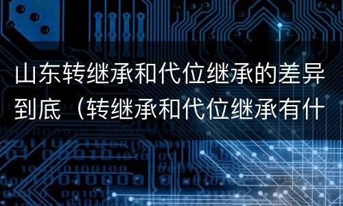 山东转继承和代位继承的差异到底（转继承和代位继承有什么区别）