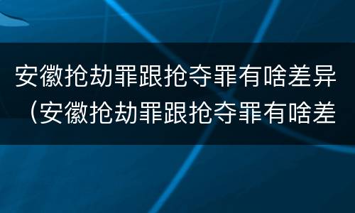 安徽抢劫罪跟抢夺罪有啥差异（安徽抢劫罪跟抢夺罪有啥差异吗）