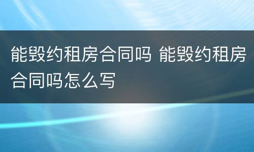 能毁约租房合同吗 能毁约租房合同吗怎么写