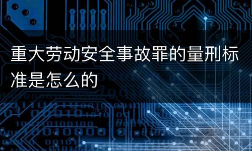 重大劳动安全事故罪的量刑标准是怎么的