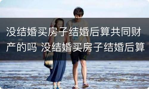 没结婚买房子结婚后算共同财产的吗 没结婚买房子结婚后算共同财产的吗怎么算
