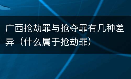 广西抢劫罪与抢夺罪有几种差异（什么属于抢劫罪）