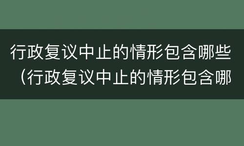 行政复议中止的情形包含哪些（行政复议中止的情形包含哪些方面）