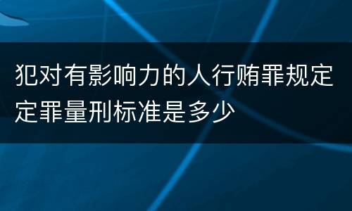 犯对有影响力的人行贿罪规定定罪量刑标准是多少