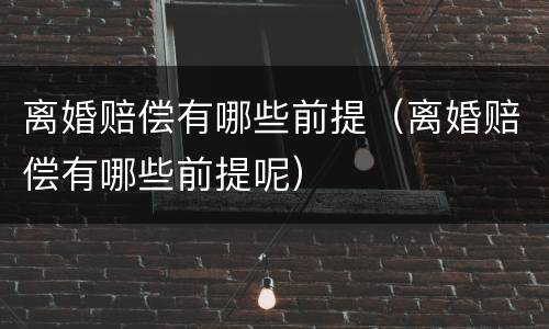 离婚赔偿有哪些前提（离婚赔偿有哪些前提呢）