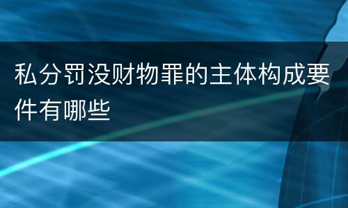 私分罚没财物罪的主体构成要件有哪些