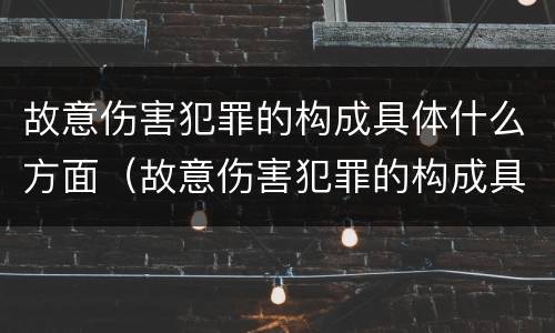 故意伤害犯罪的构成具体什么方面（故意伤害犯罪的构成具体什么方面）