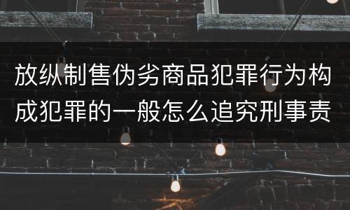 放纵制售伪劣商品犯罪行为构成犯罪的一般怎么追究刑事责任