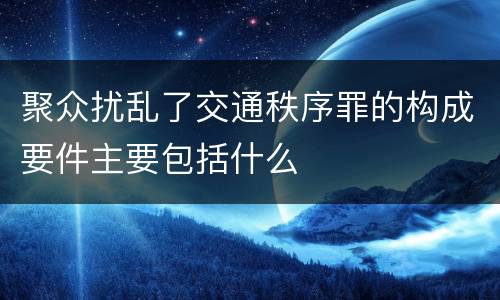 聚众扰乱了交通秩序罪的构成要件主要包括什么