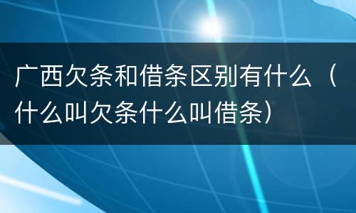广西欠条和借条区别有什么（什么叫欠条什么叫借条）