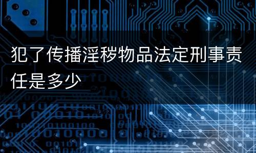 犯了传播淫秽物品法定刑事责任是多少