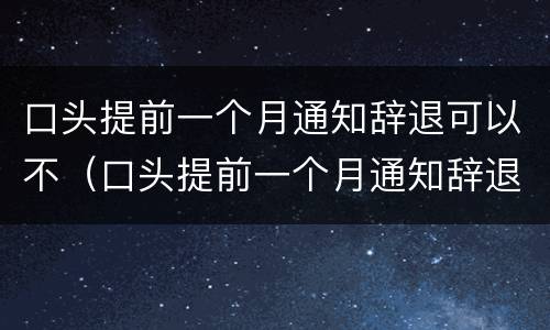 口头提前一个月通知辞退可以不（口头提前一个月通知辞退可以不告知吗）
