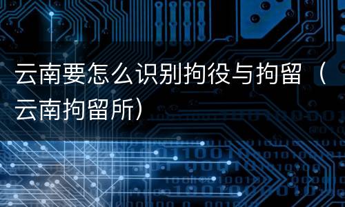 云南要怎么识别拘役与拘留（云南拘留所）