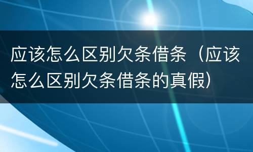 应该怎么区别欠条借条（应该怎么区别欠条借条的真假）