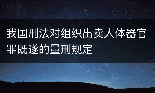 我国刑法对组织出卖人体器官罪既遂的量刑规定