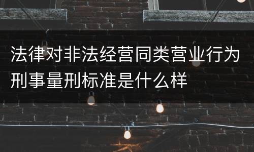 法律对非法经营同类营业行为刑事量刑标准是什么样
