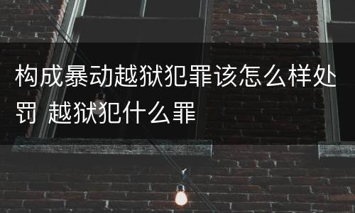 构成暴动越狱犯罪该怎么样处罚 越狱犯什么罪