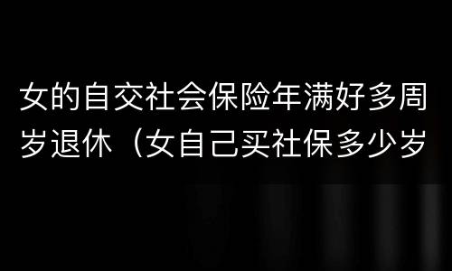 女的自交社会保险年满好多周岁退休（女自己买社保多少岁可以领社保）