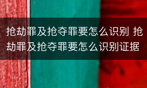 抢劫罪及抢夺罪要怎么识别 抢劫罪及抢夺罪要怎么识别证据