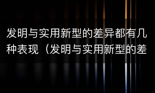 发明与实用新型的差异都有几种表现（发明与实用新型的差异都有几种表现方法）