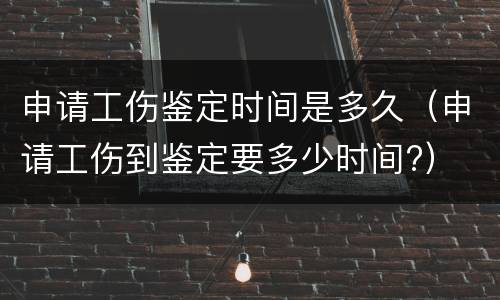 申请工伤鉴定时间是多久（申请工伤到鉴定要多少时间?）