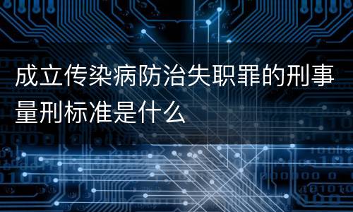 成立传染病防治失职罪的刑事量刑标准是什么
