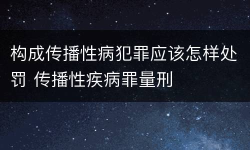 构成传播性病犯罪应该怎样处罚 传播性疾病罪量刑