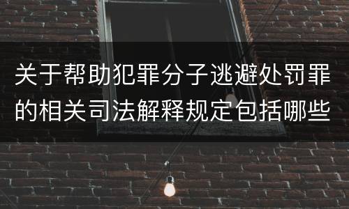 关于帮助犯罪分子逃避处罚罪的相关司法解释规定包括哪些内容