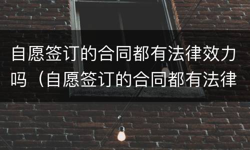 自愿签订的合同都有法律效力吗（自愿签订的合同都有法律效力吗）