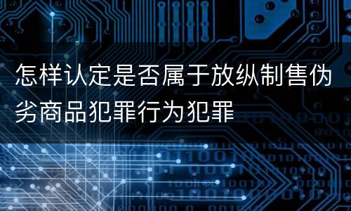 怎样认定是否属于放纵制售伪劣商品犯罪行为犯罪