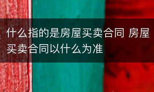 什么指的是房屋买卖合同 房屋买卖合同以什么为准