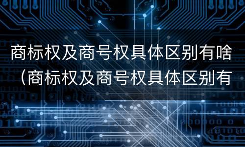 商标权及商号权具体区别有啥（商标权及商号权具体区别有啥不同）