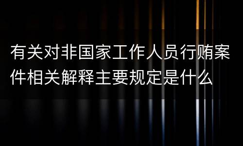 有关对非国家工作人员行贿案件相关解释主要规定是什么