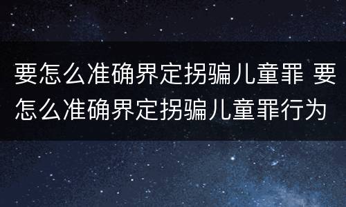 要怎么准确界定拐骗儿童罪 要怎么准确界定拐骗儿童罪行为