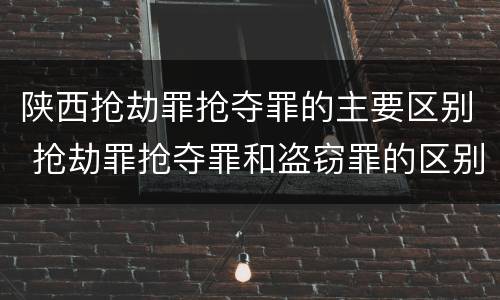 陕西抢劫罪抢夺罪的主要区别 抢劫罪抢夺罪和盗窃罪的区别