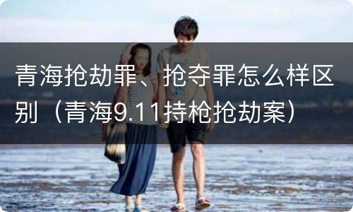 青海抢劫罪、抢夺罪怎么样区别（青海9.11持枪抢劫案）