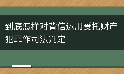 到底怎样对背信运用受托财产犯罪作司法判定