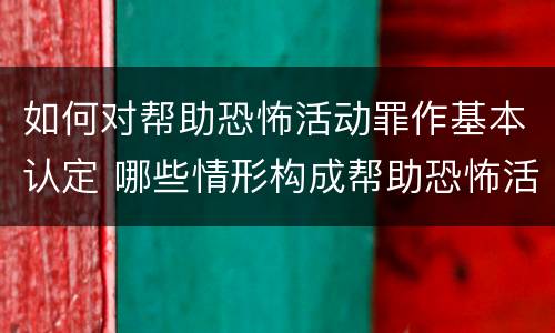 如何对帮助恐怖活动罪作基本认定 哪些情形构成帮助恐怖活动罪