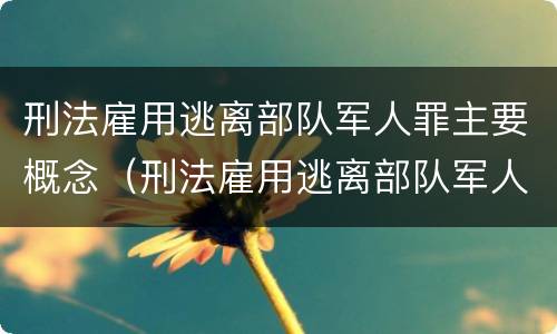 刑法雇用逃离部队军人罪主要概念（刑法雇用逃离部队军人罪主要概念是什么）