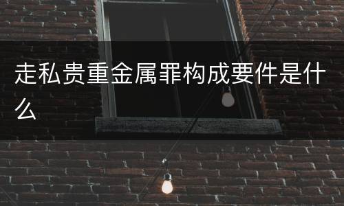走私贵重金属罪构成要件是什么
