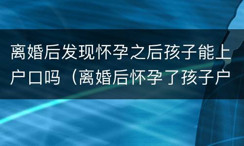 离婚后发现怀孕之后孩子能上户口吗（离婚后怀孕了孩子户口怎么办）
