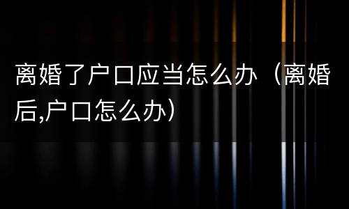离婚了户口应当怎么办（离婚后,户口怎么办）
