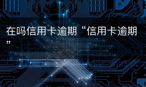 在吗信用卡逾期 “信用卡逾期”