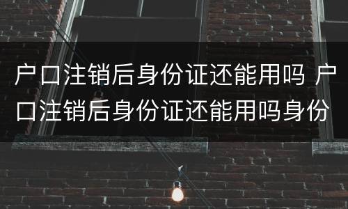 户口注销后身份证还能用吗 户口注销后身份证还能用吗身份证还在有效期内