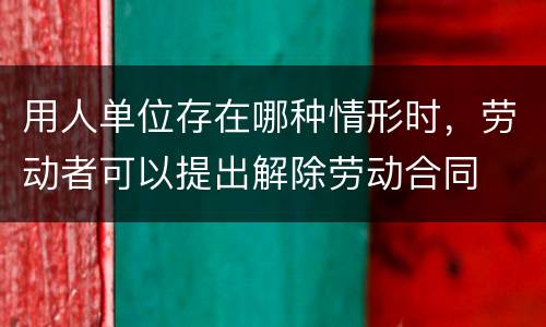 用人单位存在哪种情形时，劳动者可以提出解除劳动合同